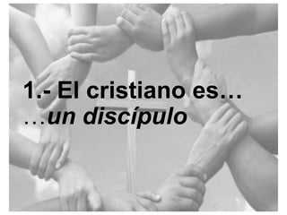1.- El cristiano es…un
discípulo

 