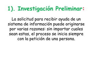 1). Investigación Preliminar:La solicitud para recibir ayuda de un sistema de información puede originarse por varias razones: sin importar cuales sean estas, el proceso se inicia siempre con la petición de una persona.