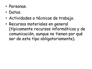 Personas.Datos.Actividades o técnicas de trabajo.Recursos materiales en general (típicamente recursos informáticos y de comunicación, aunque no tienen por qué ser de este tipo obligatoriamente).