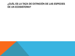 ¿CUÁL ES LA TAZA DE EXTINCIÓN DE LAS ESPECIES
DE UN ECOSISTEMA?
 