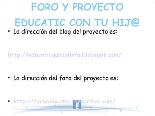 FORO Y PROYECTO EDUCATIC CON TU HIJ@ La dirección del blog del proyecto es: http://educaticguadalinfo.blogspot.com/ La dirección del foro del proyecto es: http://foroeducatic.foroactivo.com/ 