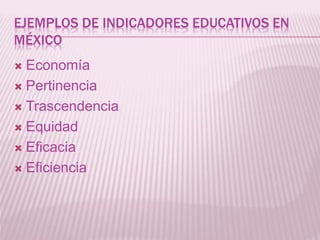 EJEMPLOS DE INDICADORES EDUCATIVOS EN 
MÉXICO 
 Economía 
 Pertinencia 
 Trascendencia 
 Equidad 
 Eficacia 
 Eficiencia 
