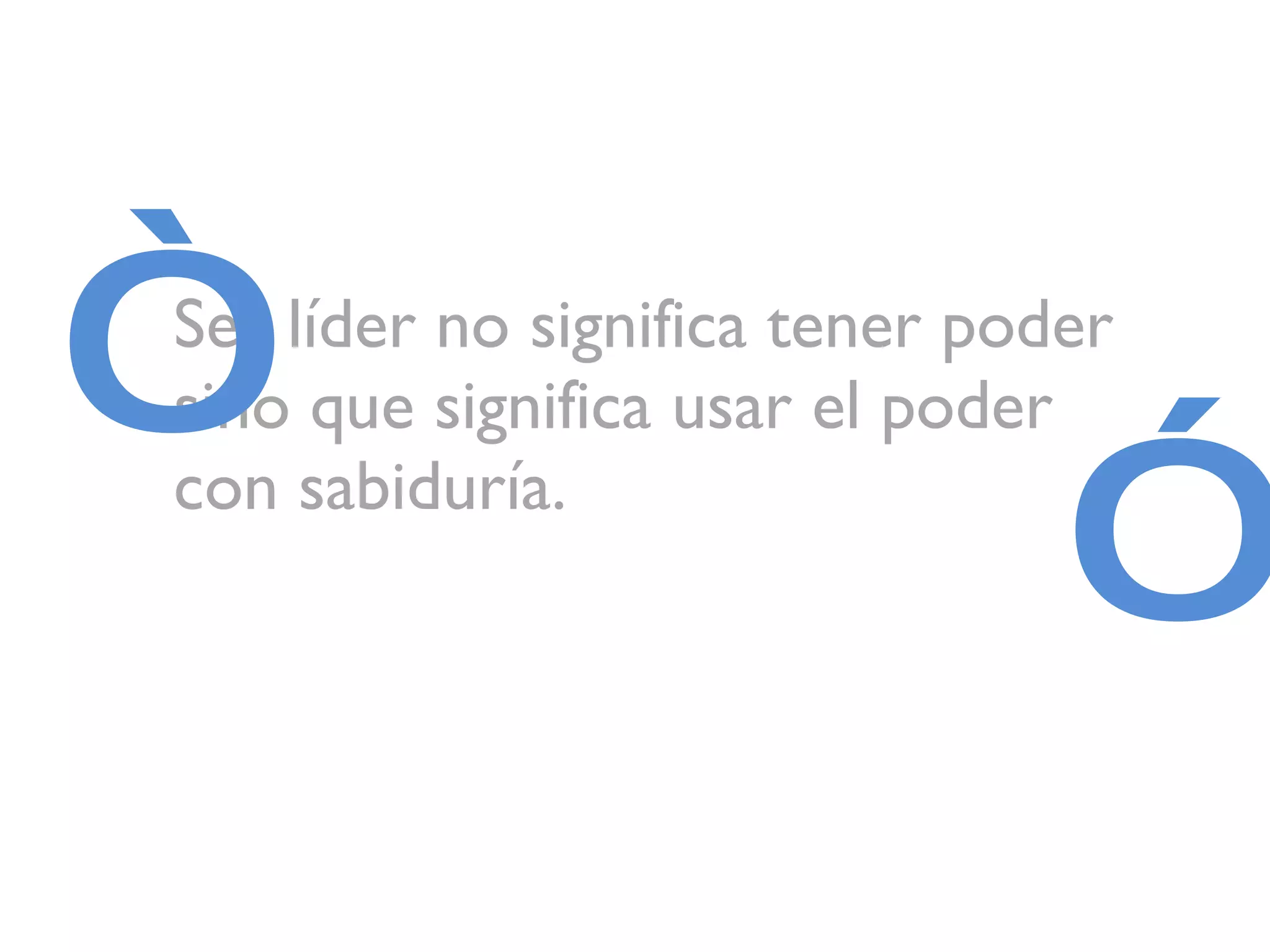 Ser líder no significa tener poder sino que significa usar el poder con sabiduría. ” “ 