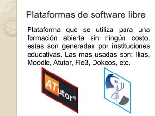 Plataformas de software libre
Plataforma que se utiliza para una
formación abierta sin ningún costo,
estas son generadas por instituciones
educativas. Las mas usadas son: Ilias,
Moodle, Atutor, Fle3, Dokeos, etc.
 