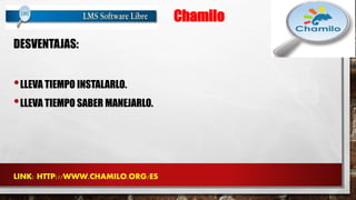 Chamilo 
DESVENTAJAS: 
•LLEVA TIEMPO INSTALARLO. 
•LLEVA TIEMPO SABER MANEJARLO. 
LINK: HTTP://WWW.CHAMILO.ORG/ES 
 