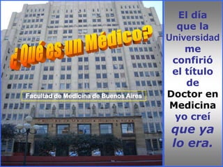 El día
                                                            que la
                                                          Universidad
                                                              me
                                                           confirió
                                                           el título
                                                              de
                   Facultad de Medicina de Buenos Aires   Doctor en
                                                           Medicina
                                                            yo creí
                                                           que ya
                                                           lo era.
sonialilianafio@yahoo.com.ar
 