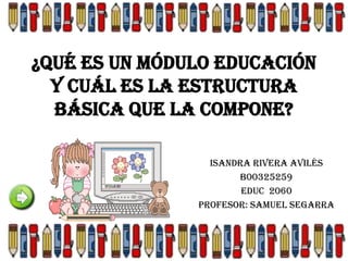 ¿Qué es un Módulo Educación
  y cuál es la estructura
  básica que la compone?

                 Isandra Rivera Avilés
                      B00325259
                       EDUC 2060
               Profesor: Samuel Segarra
 