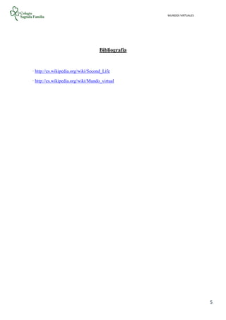 MUNDOS VIRTUALES
5
Bibliografía
· http://es.wikipedia.org/wiki/Second_Life
· http://es.wikipedia.org/wiki/Mundo_virtual
 
