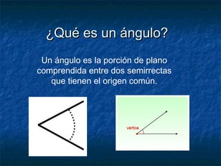 ¿Qué es un ángulo?¿Qué es un ángulo?
Un ángulo es la porción de plano
comprendida entre dos semirrectas
que tienen el origen común.
 