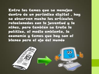 Entre los temas que se manejan
dentro de un periódico digital , hoy
se observan mucho los artículos
relacionados con la juventud y la
niñez, pero también se trata la
política, el medio ambiente, la
economía y temas que hoy son el
blanco para el ojo del mundo

 