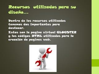 Recursos utilizados para su
diseño…
Dentro de los recursos utilizados
tenemos dos importantes para
destacar.
Estos son la pagina virtual GLOGSTER
y los códigos HTML utilizados para la
creación de paginas web.

 