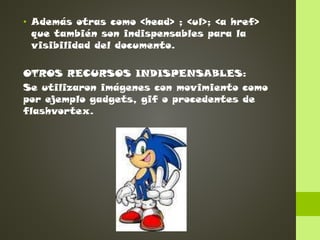 • Además otras como <head> ; <ul>; <a href>
que también son indispensables para la
visibilidad del documento.
OTROS RECURSOS INDISPENSABLES:
Se utilizaron imágenes con movimiento como
por ejemplo gadgets, gif o procedentes de
flashvortex.

 