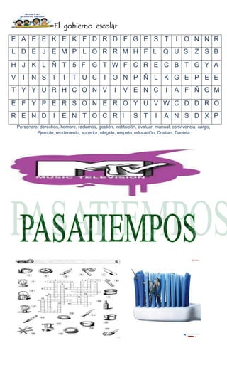 El gobierno escolar
Personero, derechos, hombre, reclamos, gestión, institución, evaluar, manual, convivencia, cargo,
Ejemplo, rendimiento, superior, elegido, respeto, educación, Cristian, Daniela
E A E E K E K F D R D F G E S T I O N N R
L D E J E M P L O R R M H F L Q U S Z S B
H J K L Ñ T 5 F G T W F C R E C B T G Y A
V I N S T I T U C I O N P Ñ L K G E P E E
T Y Y U R H C O N V I V E N C I A F Ñ G M
E F Y P E R S O N E R O Y U V W C D D R O
R E N D I E N T O C R I S T I A N S D X P
 