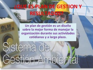 ¿QUE ES PLAN DE GESTION Y
RESULTADOS?
Un plan de gestión es un diseño
sobre la mejor forma de manejar la
organización durante sus actividades
cotidianas y a largo plazo.
 