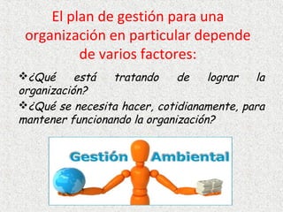 El plan de gestión para una
organización en particular depende
de varios factores:
¿Qué está tratando de lograr la
organización? 
¿Qué se necesita hacer, cotidianamente, para
mantener funcionando la organización? 
 