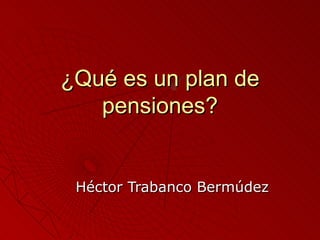 ¿Qué es un plan de pensiones? Héctor Trabanco Bermúdez 