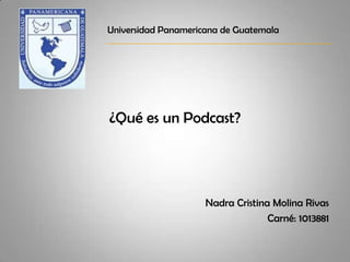 ¿Qué es un Podcast? Nadra Cristina Molina Rivas Carné: 1013881 Universidad Panamericana de Guatemala 
