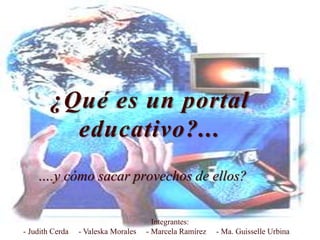 ¿Qué es un portal
educativo?...
….y cómo sacar provechos de ellos?
Integrantes:
- Judith Cerda - Valeska Morales - Marcela Ramírez - Ma. Guisselle Urbina
 