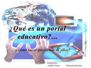 ¿Qué es un portal
educativo?...
….y cómo sacar provechos de ellos?
Integrantes:
-Judith Cerda -Marcela Ramírez
 