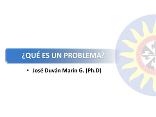 ¿QUÉ ES UN PROBLEMA?
• José Duván Marín G. (Ph.D)
 