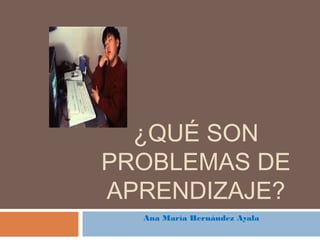¿QUÉ SON
PROBLEMAS DE
APRENDIZAJE?
Ana María Hernández Ayala

 