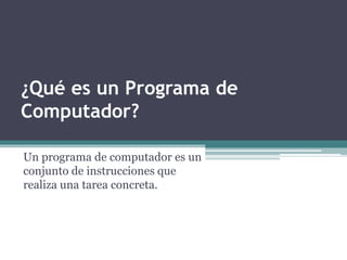 ¿Qué es un Programa de 
Computador? 
Un programa de computador es un 
conjunto de instrucciones que 
realiza una tarea concreta. 
 