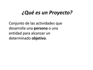 ¿Qué es un Proyecto?
Conjunto de las actividades que
desarrolla una persona o una
entidad para alcanzar un
determinado objetivo.
 