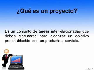 ¿Qué es un proyecto?
Es un conjunto de tareas interrelacionadas que
deben ejecutarse para alcanzar un objetivo
preestablecido, sea un producto o servicio.