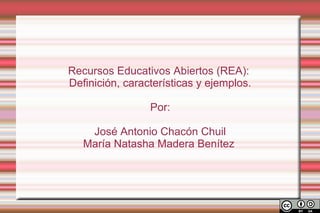 Recursos Educativos Abiertos (REA):
Definición, características y ejemplos.

                 Por:

    José Antonio Chacón Chuil
   María Natasha Madera Benítez
 