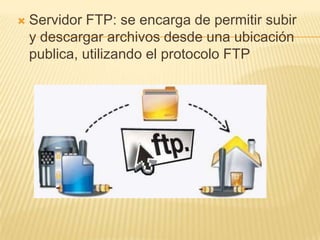    Servidor FTP: se encarga de permitir subir
    y descargar archivos desde una ubicación
    publica, utilizando el protocolo FTP
 