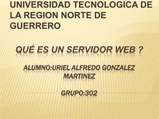 UNIVERSIDAD TECNOLOGICA DE LA REGION NORTE DE GUERRERO Qué es un servidor web ?ALUMNO:URIEL ALFREDO GONZALEZ MARTINEZ GRUPO:302 