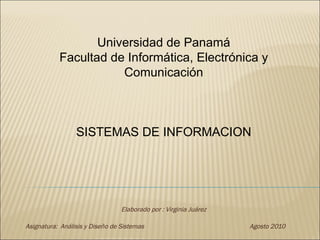 Elaborado por : Virginia Juárez Asignatura:  Análisis y Diseño de Sistemas Agosto 2010 Universidad de Panamá Facultad de Informática, Electrónica y Comunicación SISTEMAS DE INFORMACION 