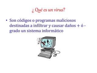 ¿ Qué es un virus?
• Son códigos o programas maliciosos
destinadas a infiltrar y causar daños + ó -
grado un sistema informático
 