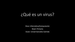 ¿Qué es un virus? 
Área: Informática/Computación 
Nivel: Primaria 
Autor: Ismael González Galindo 
 