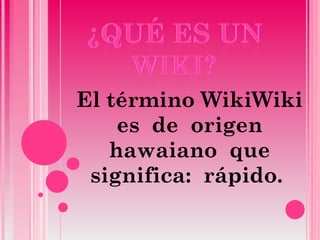 El término WikiWiki es  de  origen hawaiano  que significa:  rápido.  