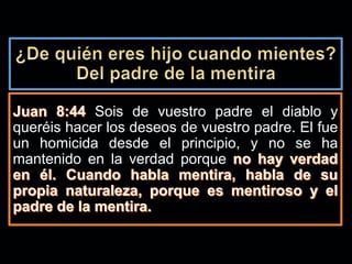 Sois de vuestro padre el diablo y
queréis hacer los deseos de vuestro padre. El fue
un homicida desde el principio, y no se ha
mantenido en la verdad porque
 
