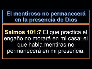 El que practica el
engaño no morará en mi casa; el
que habla mentiras no
permanecerá en mi presencia.
 
