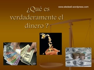¿Qué es
verdaderamente el
dinero ?
www.eledeeli.wordpress.com
 
