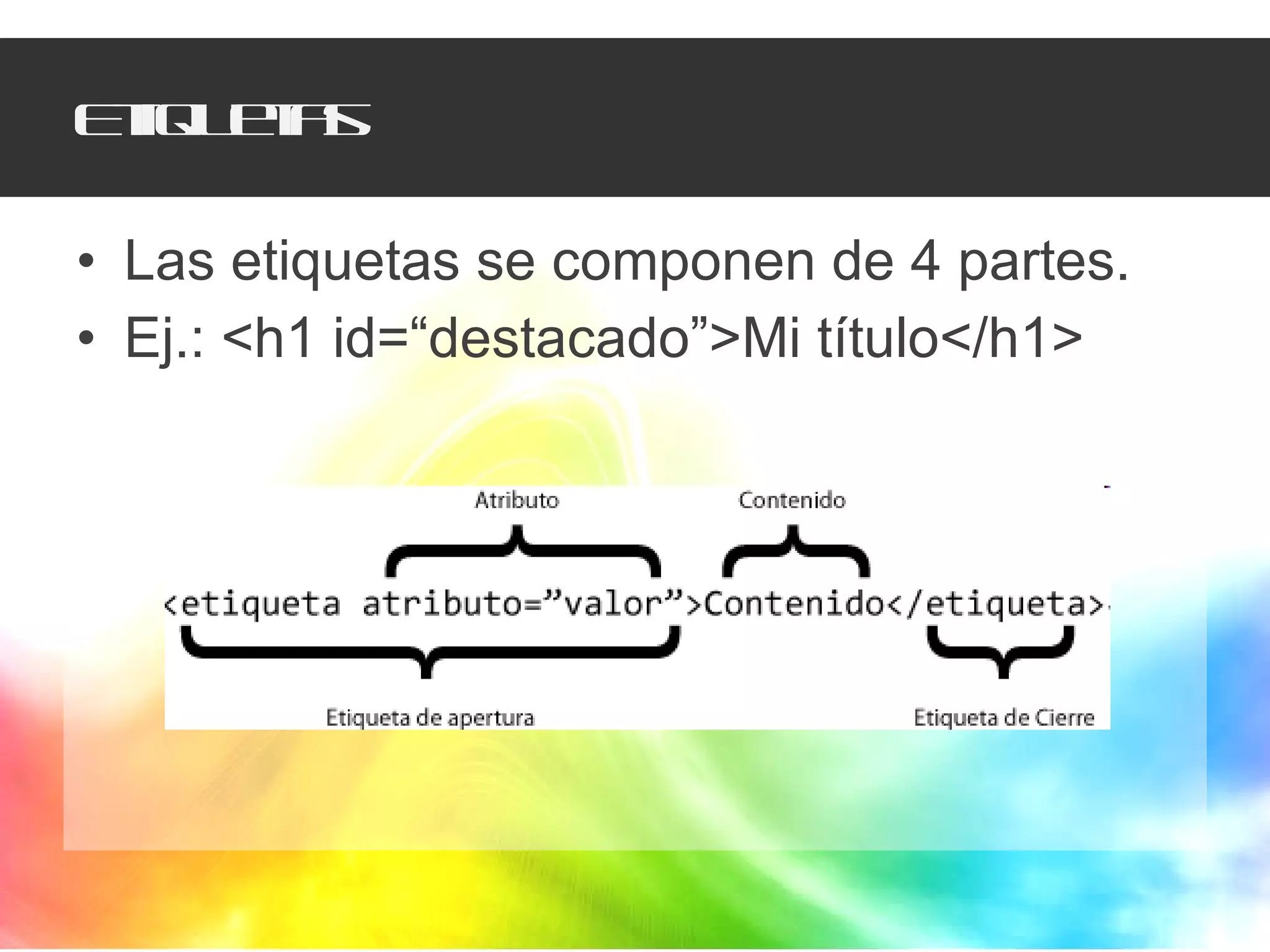 Etiquetas Las etiquetas se componen de 4 partes. Ej.: <h1 id=“destacado”>Mi título</h1> 