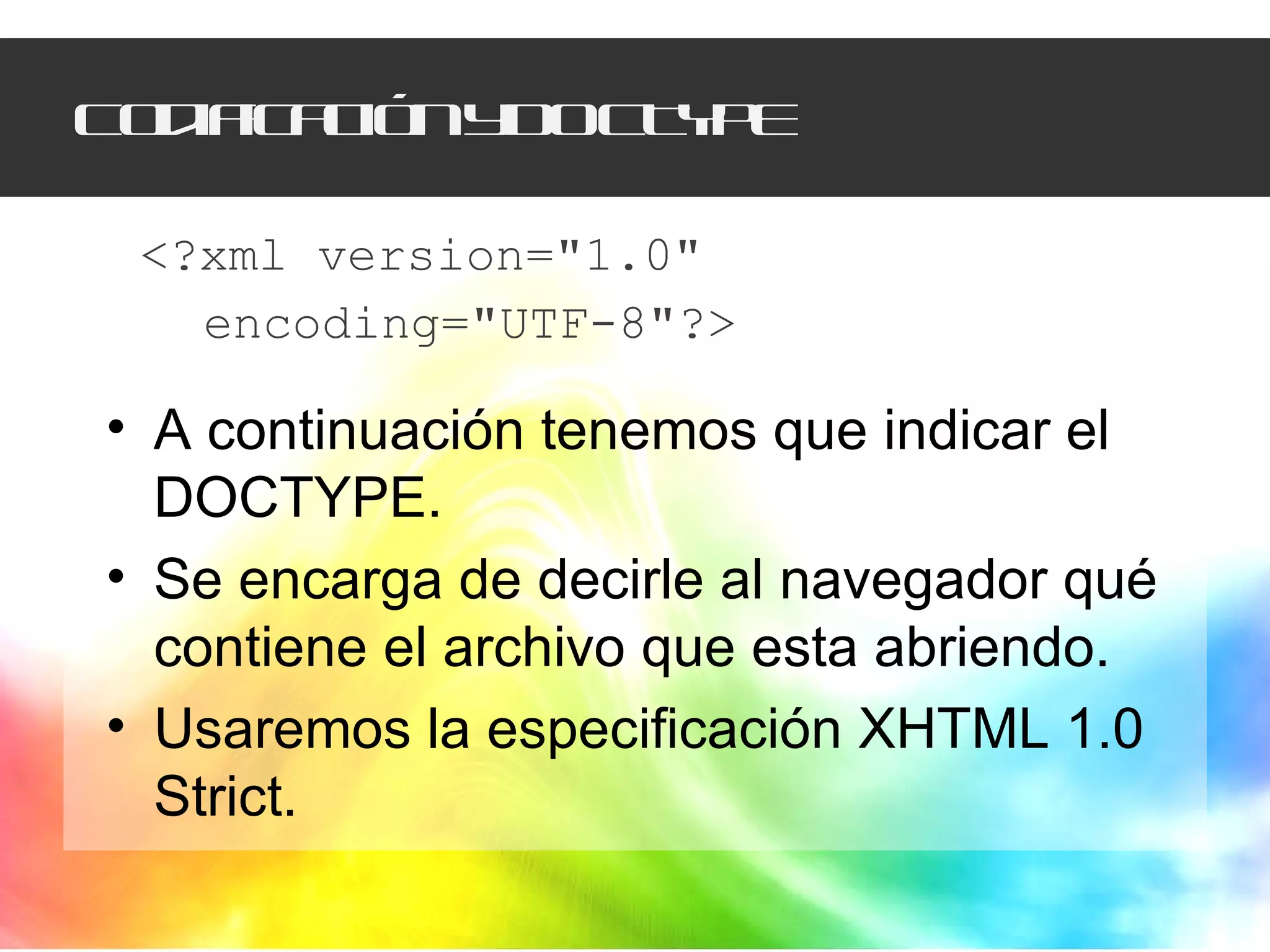 Codificación y DOCTYPE <?xml version="1.0"  encoding="UTF-8"?> A continuación tenemos que indicar el DOCTYPE.  Se encarga de decirle al navegador qué contiene el archivo que esta abriendo.  Usaremos la especificación XHTML 1.0 Strict. 