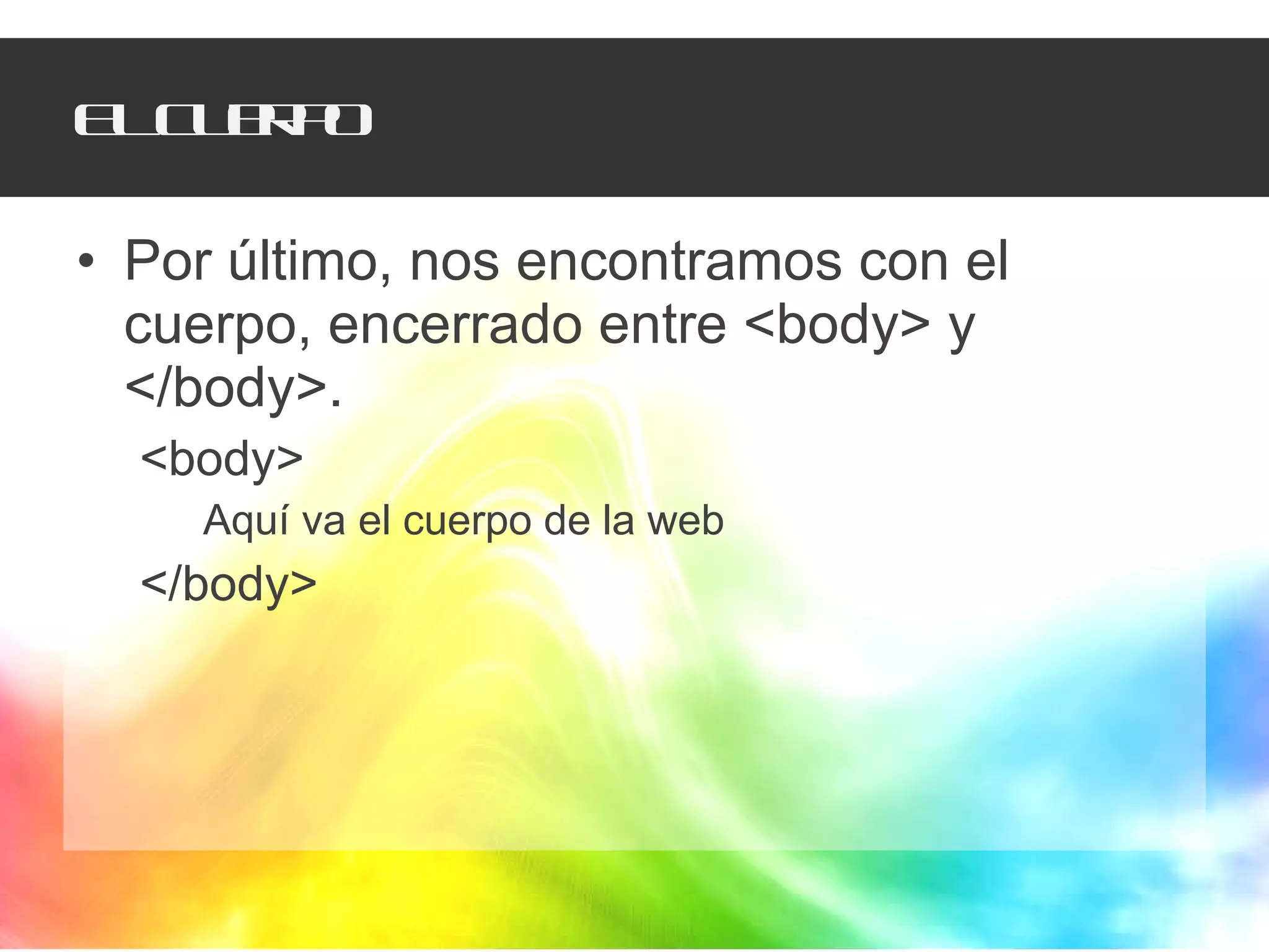 El cuerpo Por último, nos encontramos con el cuerpo, encerrado entre <body> y </body>. <body> Aquí va el cuerpo de la web </body> 