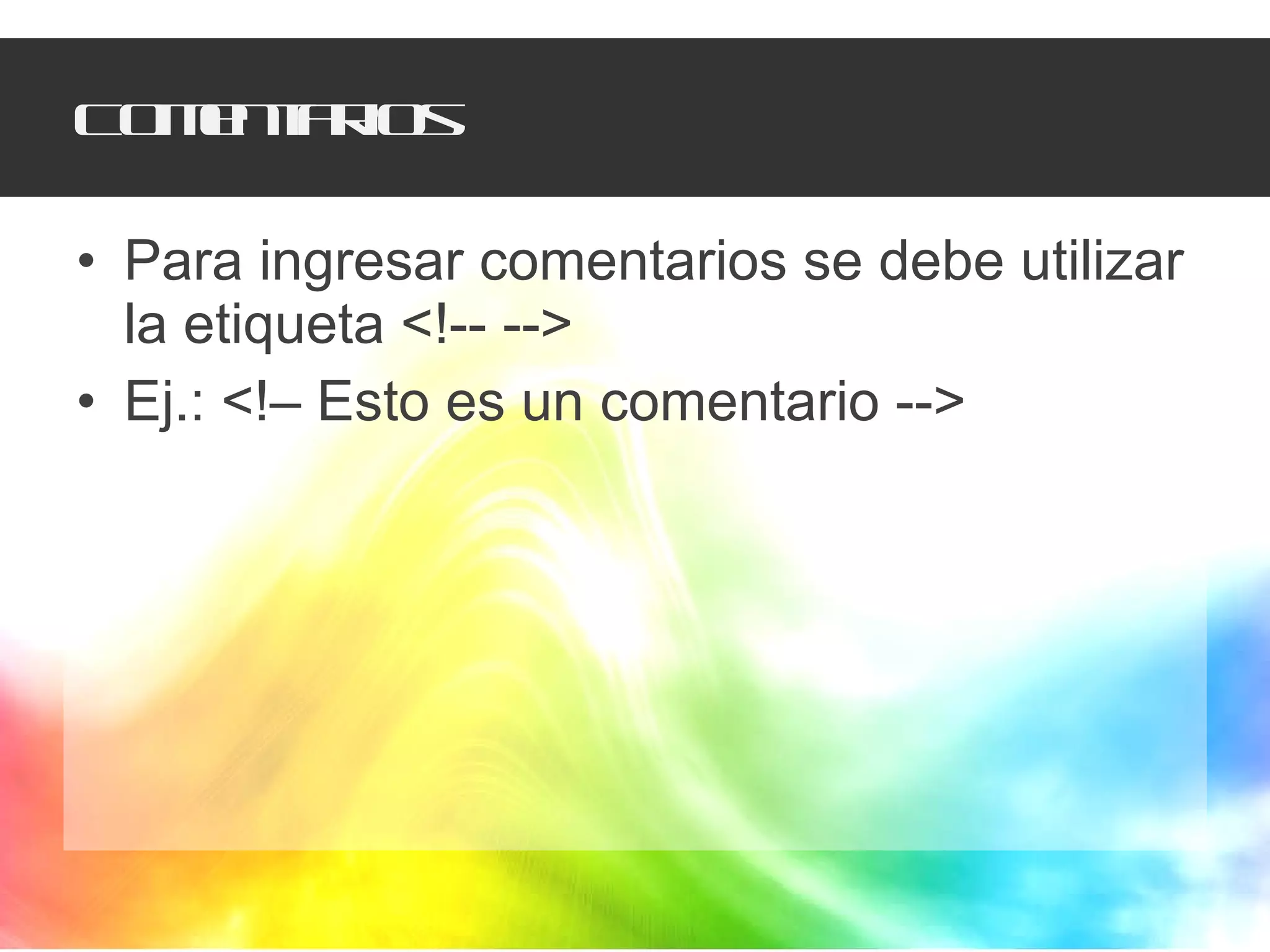 Comentarios Para ingresar comentarios se debe utilizar la etiqueta <!-- -->  Ej.: <!– Esto es un comentario -->  