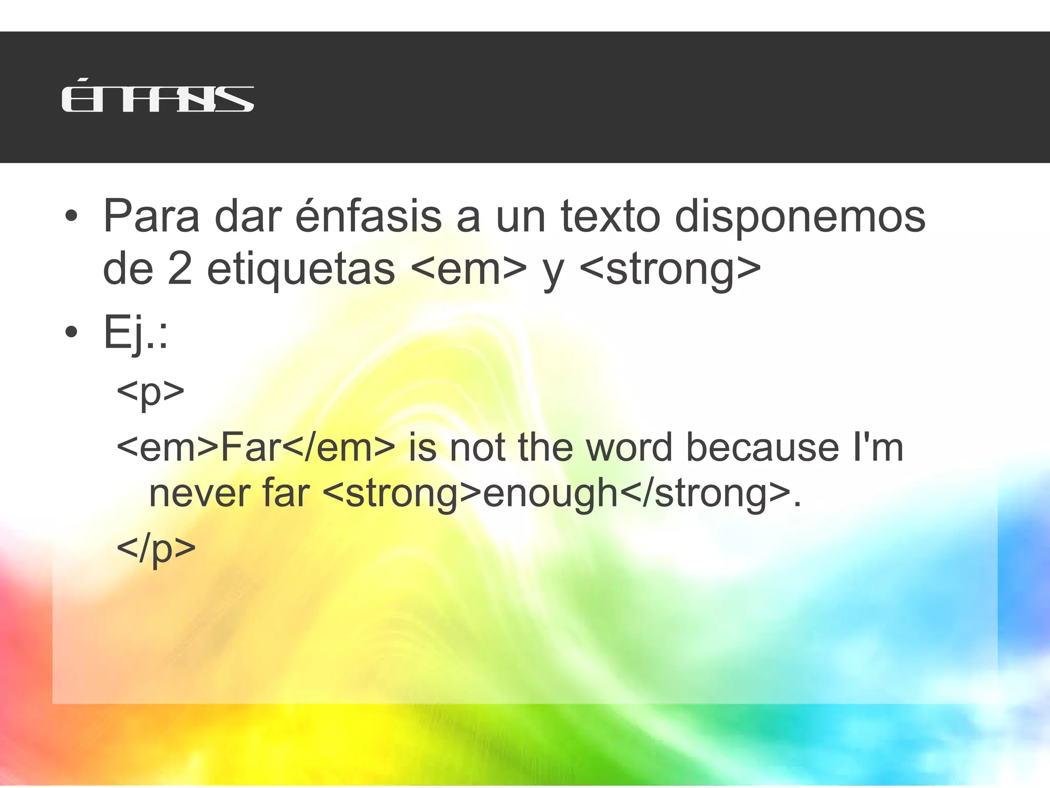 Énfasis Para dar énfasis a un texto disponemos de 2 etiquetas <em> y <strong> Ej.:  <p> <em>Far</em> is not the word because I'm never far <strong>enough</strong>. </p> 