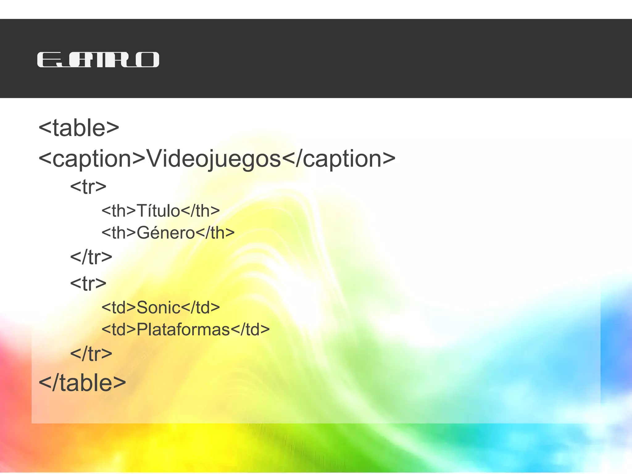 Ejemplo <table> <caption>Videojuegos</caption> <tr> <th>Título</th> <th>Género</th> </tr> <tr> <td>Sonic</td> <td>Plataformas</td> </tr> </table> 