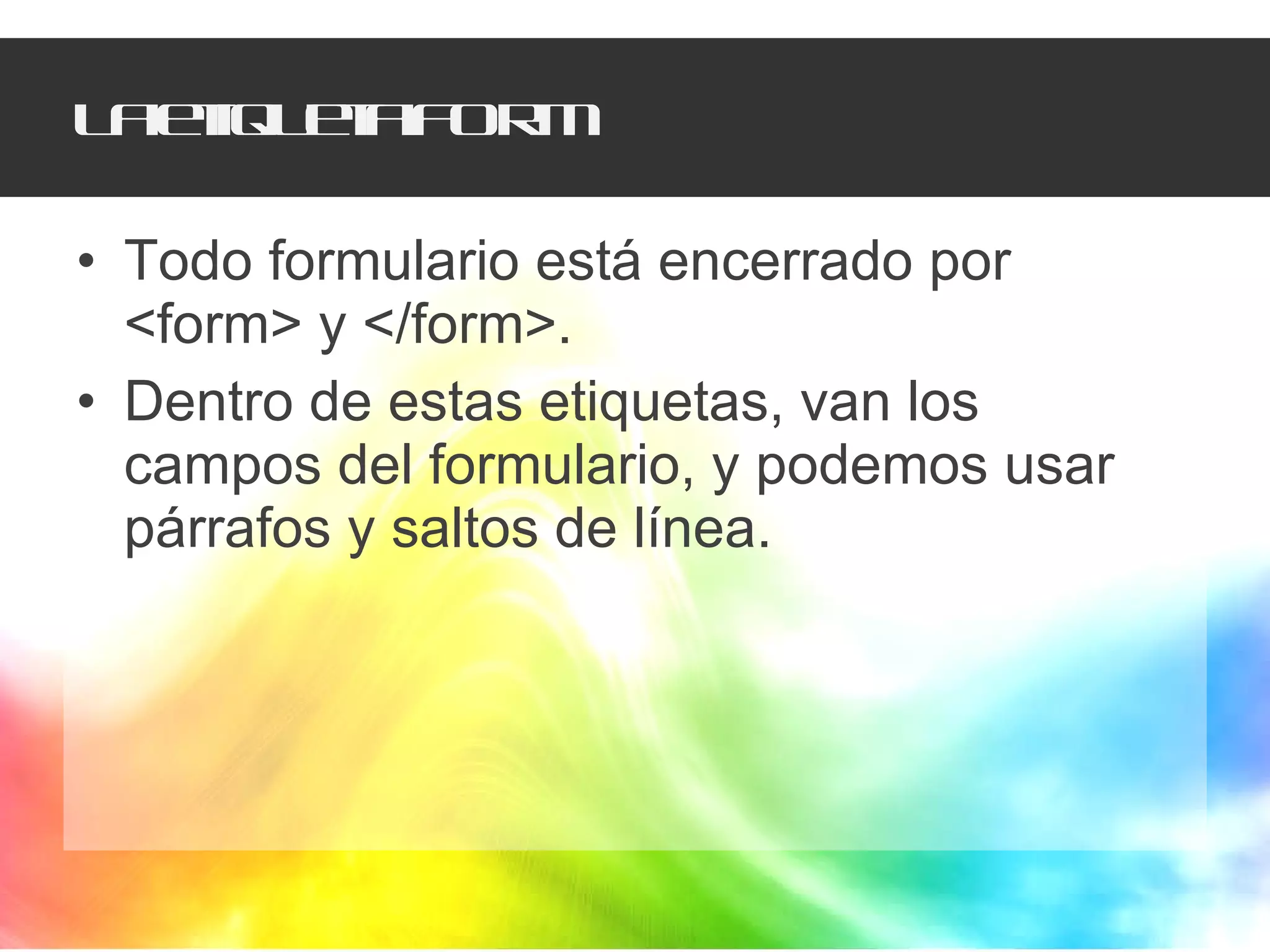 La etiqueta FORM Todo formulario está encerrado por <form> y </form>.  Dentro de estas etiquetas, van los campos del formulario, y podemos usar párrafos y saltos de línea.  