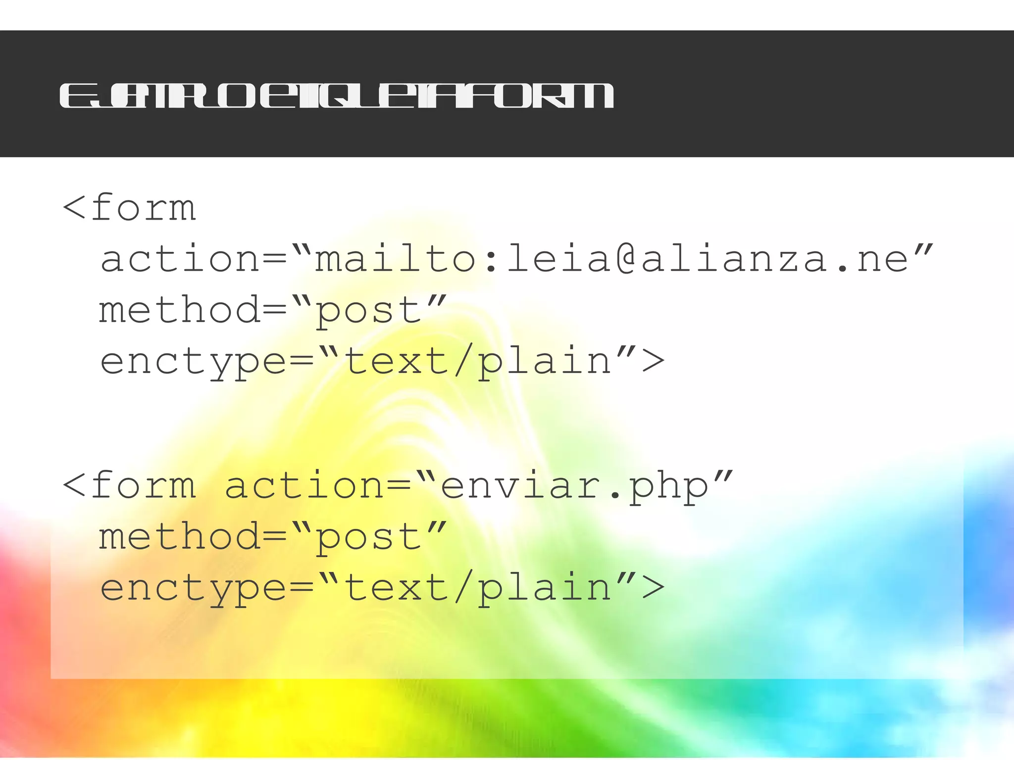 Ejemplo etiqueta FORM <form action=“mailto:leia@alianza.ne” method=“post” enctype=“text/plain”> <form action=“enviar.php” method=“post” enctype=“text/plain”> 