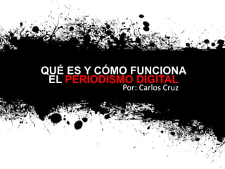 QUÉ ES Y CÓMO FUNCIONA
EL PERIODISMO DIGITAL
Por: Carlos Cruz
 