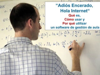 “ Adiós Encerado,  Hola Internet “ Qué  es,  Cómo  usar y  Por qué  utilizar  un software de gestión de aula 