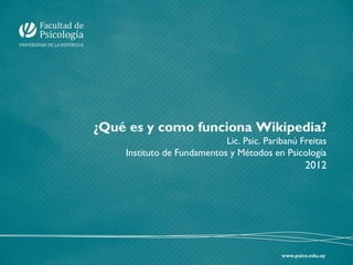 ¿Qué es y como funciona Wikipedia?
Lic. Psic. Paribanú Freitas
Instituto de Fundamentos y Métodos en Psicología

2012

 