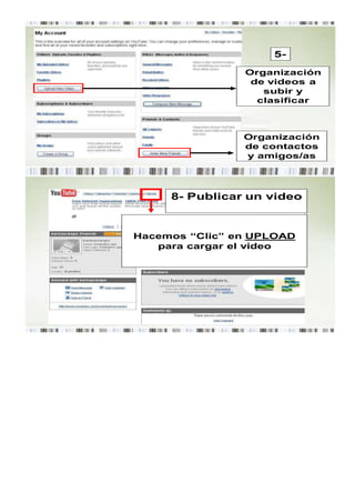5-

                Organización
                 de videos a
                   subir y
                  clasificar



                Organización
                de contactos
                y amigos/as




     8- Publicar un video



Hacemos “Clic” en UPLOAD
   para cargar el video
 